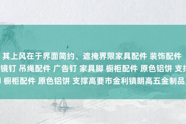 其上风在于界面简约、遮掩界限家具配件 装饰配件 门控配件 玻璃夹 玻璃镜钉 吊绳配件 广告钉 家具脚 橱柜配件 原色铝饼 支撑高要市金利镇朗高五金制品厂广