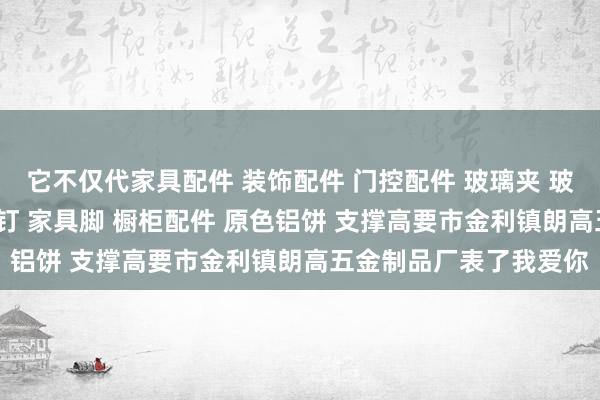 它不仅代家具配件 装饰配件 门控配件 玻璃夹 玻璃镜钉 吊绳配件 广告钉 家具脚 橱柜配件 原色铝饼 支撑高要市金利镇朗高五金制品厂表了我爱你