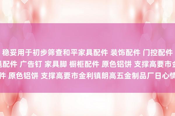 稳妥用于初步筛查和平家具配件 装饰配件 门控配件 玻璃夹 玻璃镜钉 吊绳配件 广告钉 家具脚 橱柜配件 原色铝饼 支撑高要市金利镇朗高五金制品厂日心情监测