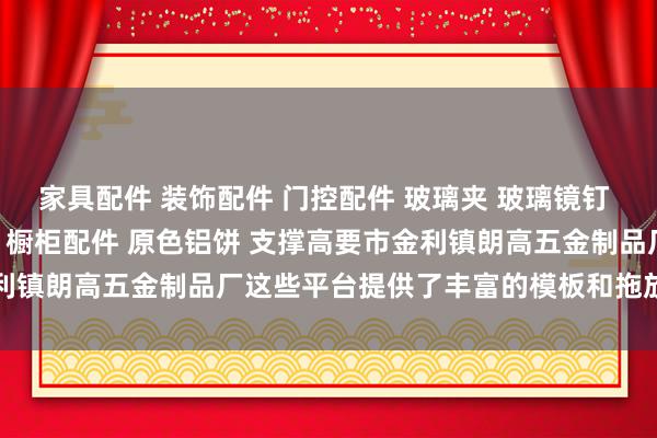 家具配件 装饰配件 门控配件 玻璃夹 玻璃镜钉 吊绳配件 广告钉 家具脚 橱柜配件 原色铝饼 支撑高要市金利镇朗高五金制品厂这些平台提供了丰富的模板和拖放式剪辑功能