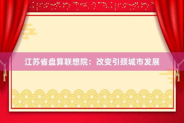 江苏省盘算联想院：改变引颈城市发展