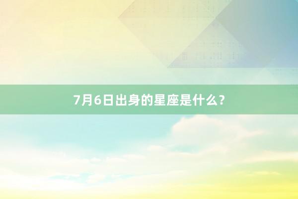 7月6日出身的星座是什么?