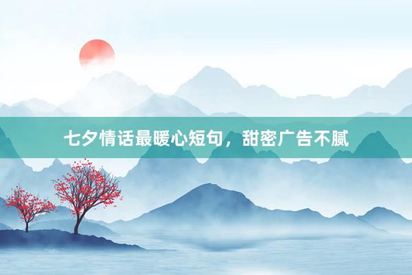 七夕情话最暖心短句，甜密广告不腻
