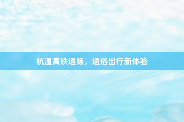 杭温高铁通畅，通俗出行新体验