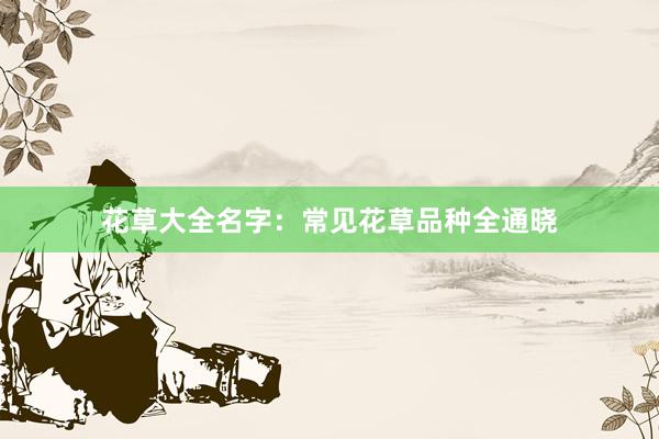 花草大全名字：常见花草品种全通晓