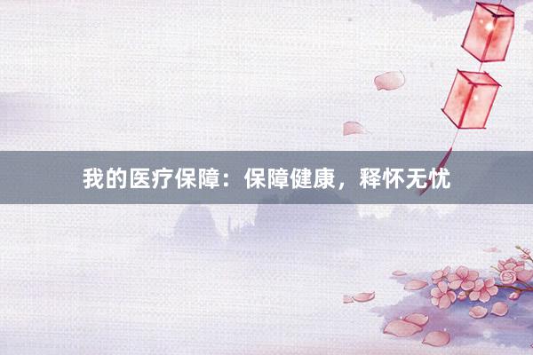 我的医疗保障：保障健康，释怀无忧