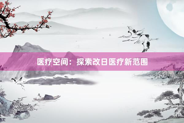 医疗空间：探索改日医疗新范围