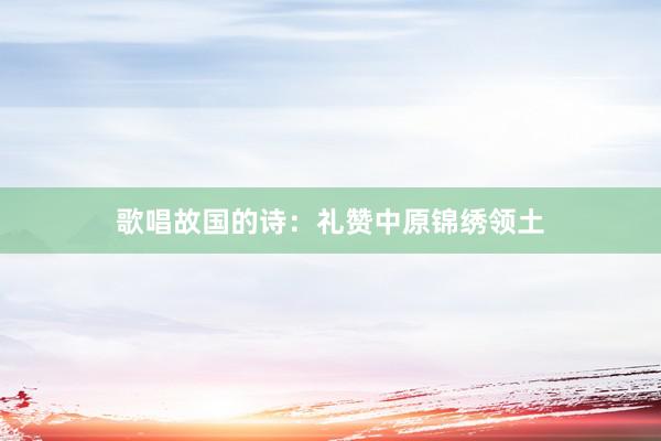 歌唱故国的诗：礼赞中原锦绣领土